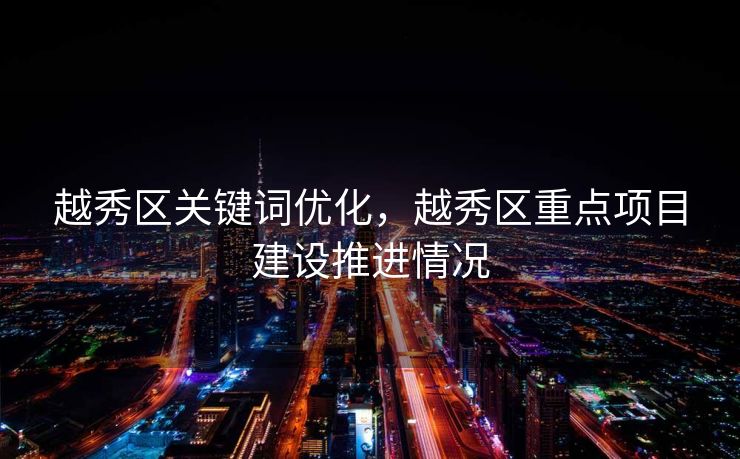 越秀区关键词优化，越秀区重点项目建设推进情况