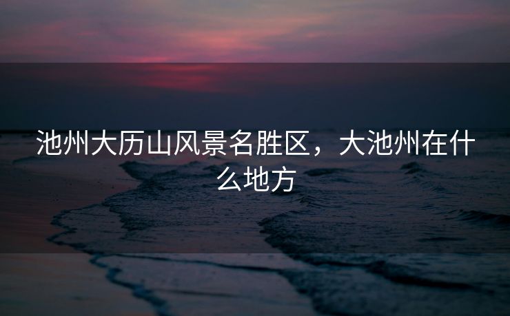 池州大历山风景名胜区，大池州在什么地方