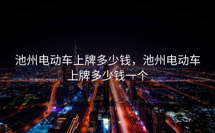 池州电动车上牌多少钱,池州电动车上牌多少钱一个 池州电动车上牌多少钱,池州电动车上牌多少钱一个