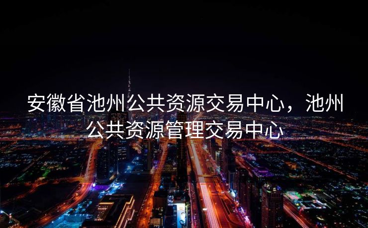 安徽省池州公共资源交易中心,池州公共资源管理交易中心 安徽省池州公共资源交易中心,池州公共资源管理交易中心