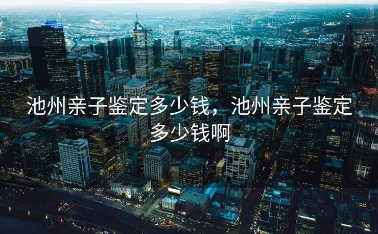 池州亲子鉴定多少钱，池州亲子鉴定多少钱啊