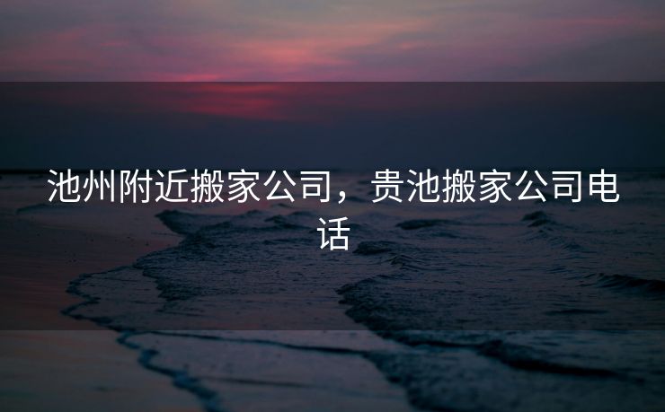 池州附近搬家公司，贵池搬家公司电话