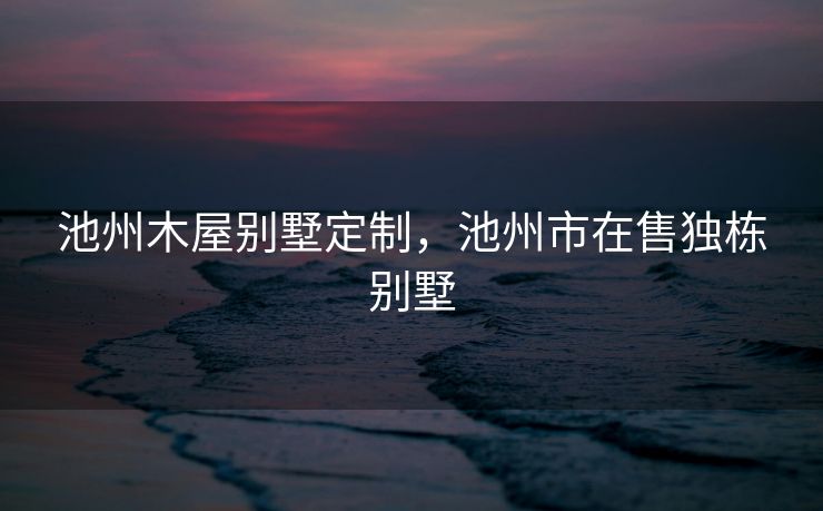 池州木屋别墅定制，池州市在售独栋别墅