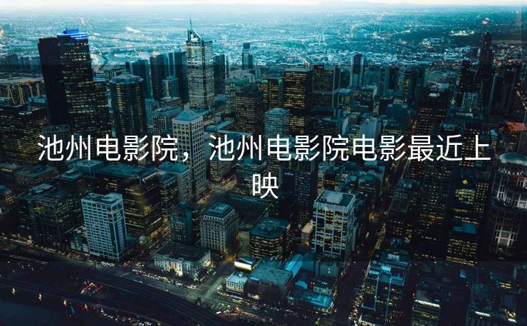 池州电影院,池州电影院电影最近上映 池州电影院,池州电影院电影最近上映