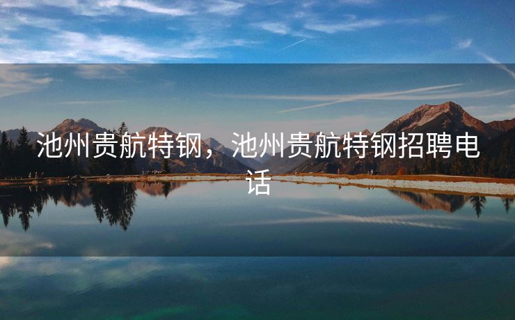 池州贵航特钢，池州贵航特钢招聘电话