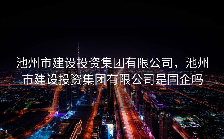 池州市建设投资集团有限公司,池州市建设投资集团有限公司是国企吗 池州市建设投资集团有限公司,池州市建设投资集团有限公司是国企吗