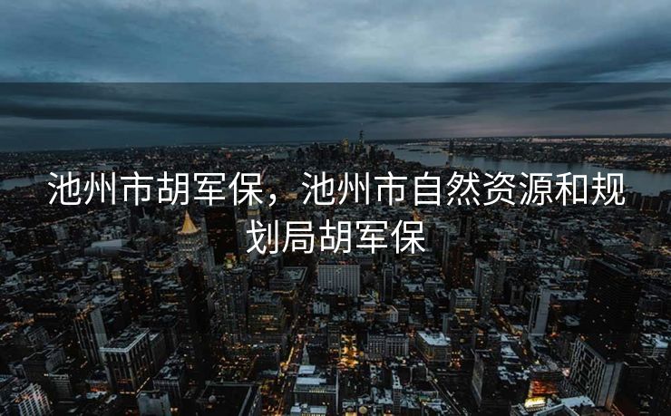 池州市胡军保,池州市自然资源和规划局胡军保 池州市胡军保,池州市自然资源和规划局胡军保
