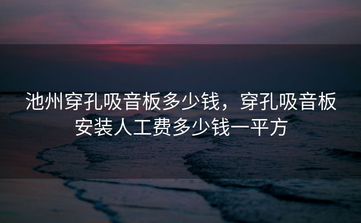 池州穿孔吸音板多少钱，穿孔吸音板安装人工费多少钱一平方