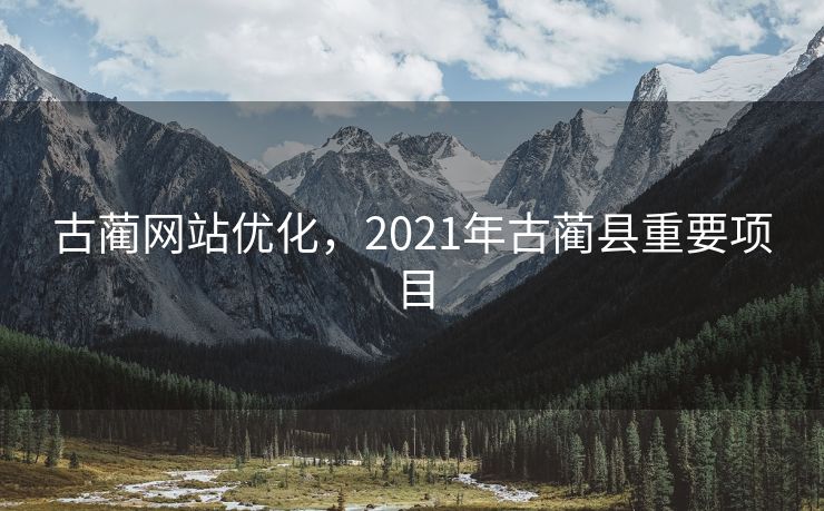 古蔺网站优化，2021年古蔺县重要项目