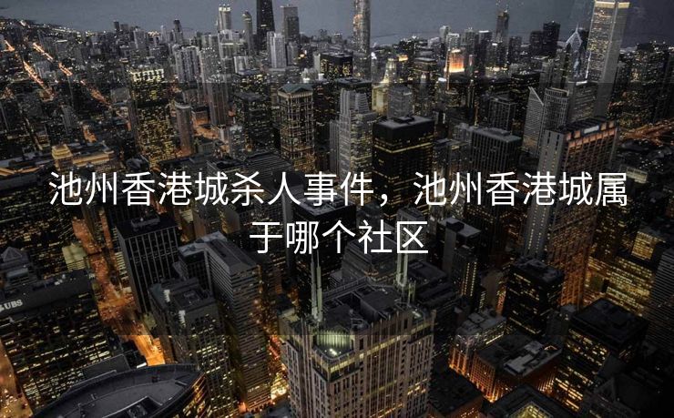 池州香港城杀人事件，池州香港城属于哪个社区