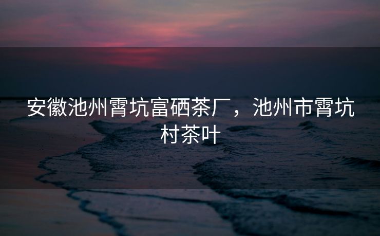 安徽池州霄坑富硒茶厂,池州市霄坑村茶叶 安徽池州霄坑富硒茶厂,池州市霄坑村茶叶