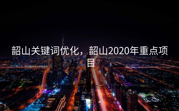 韶山关键词优化，韶山2020年重点项目