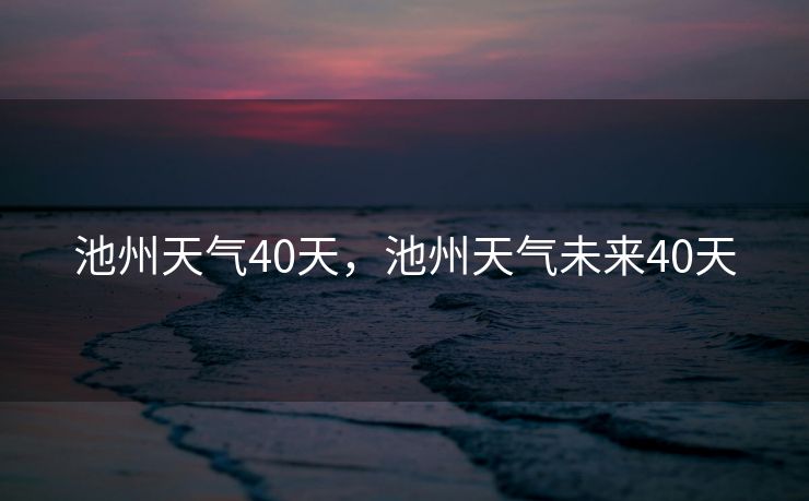 池州天气40天，池州天气未来40天