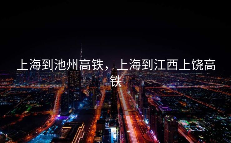 上海到池州高铁，上海到江西上饶高铁