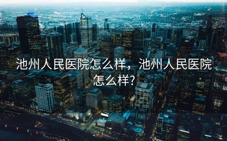 池州人民医院怎么样，池州人民医院怎么样?