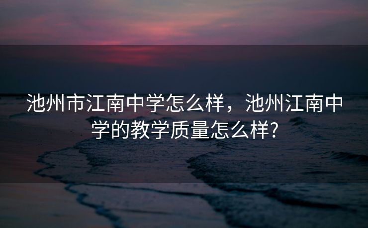 池州市江南中学怎么样，池州江南中学的教学质量怎么样?