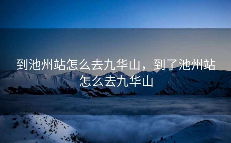 到池州站怎么去九华山,到了池州站怎么去九华山 到池州站怎么去九华山,到了池州站怎么去九华山