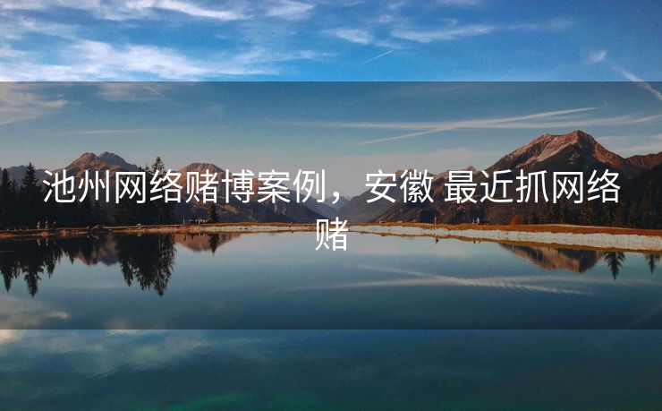 池州网络赌博案例,安徽 最近抓网络赌 池州网络赌博案例,安徽 最近抓网络赌