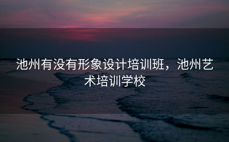 池州有没有形象设计培训班，池州艺术培训学校
