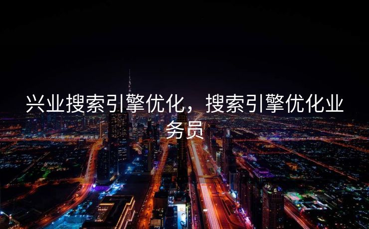 兴业搜索引擎优化，搜索引擎优化业务员