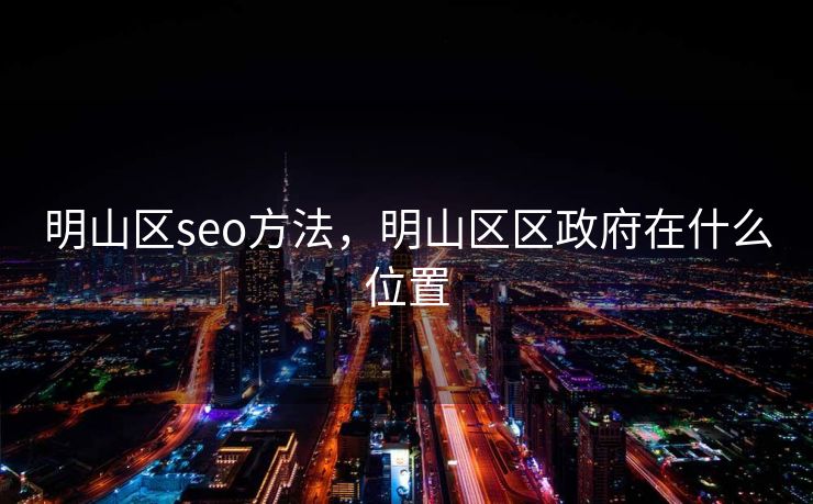 明山区seo方法，明山区区政府在什么位置