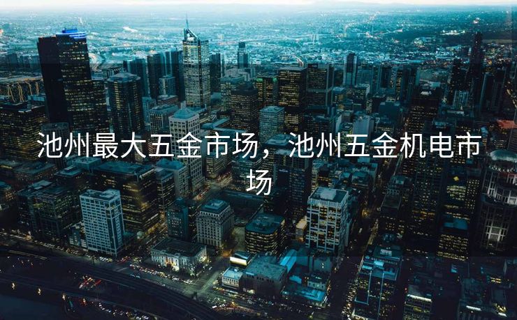 池州最大五金市场,池州五金机电市场 池州最大五金市场,池州五金机电市场
