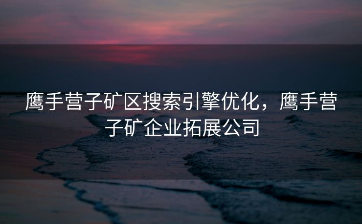 鹰手营子矿区搜索引擎优化，鹰手营子矿企业拓展公司