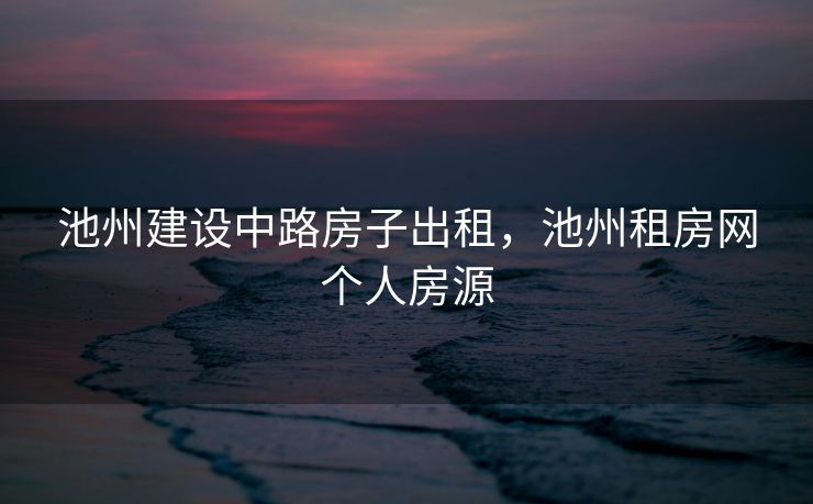 池州建设中路房子出租，池州租房网个人房源