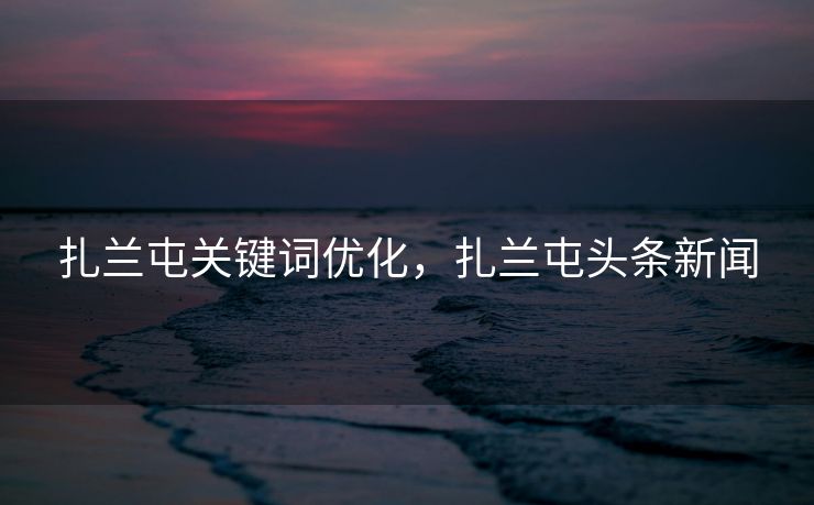 扎兰屯关键词优化，扎兰屯头条新闻