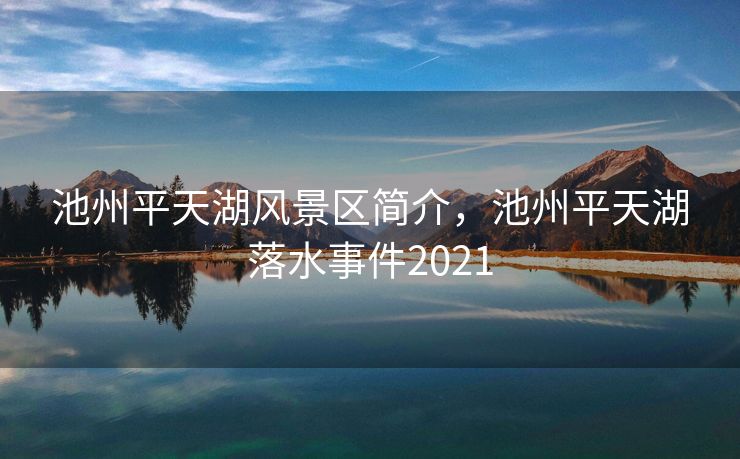 池州平天湖风景区简介，池州平天湖落水事件2021