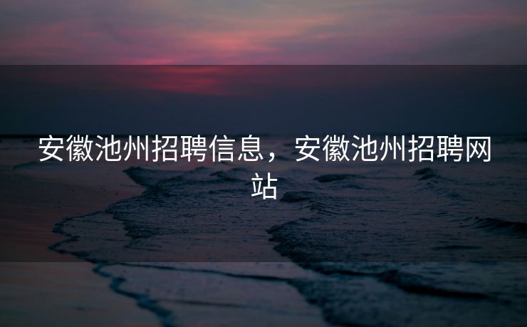 安徽池州招聘信息，安徽池州招聘网站