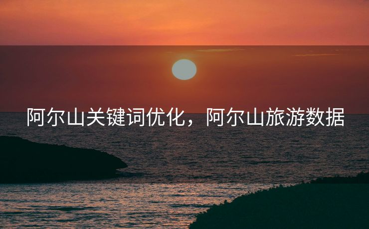 阿尔山关键词优化,阿尔山旅游数据 阿尔山关键词优化,阿尔山旅游数据