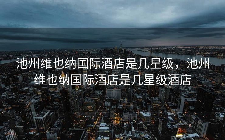 池州维也纳国际酒店是几星级，池州维也纳国际酒店是几星级酒店