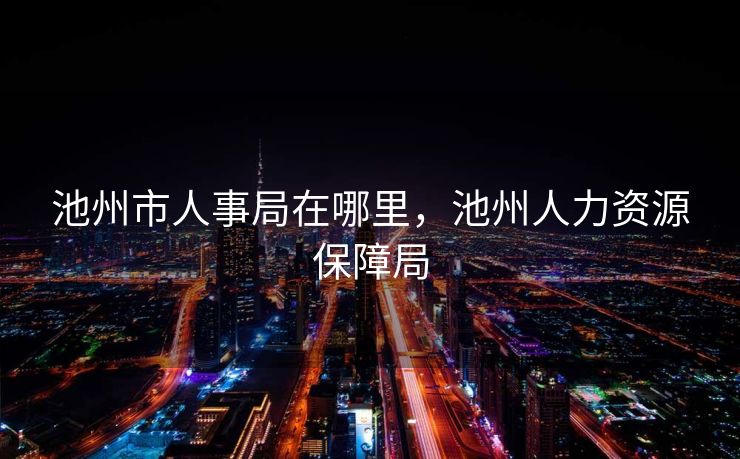 池州市人事局在哪里，池州人力资源保障局