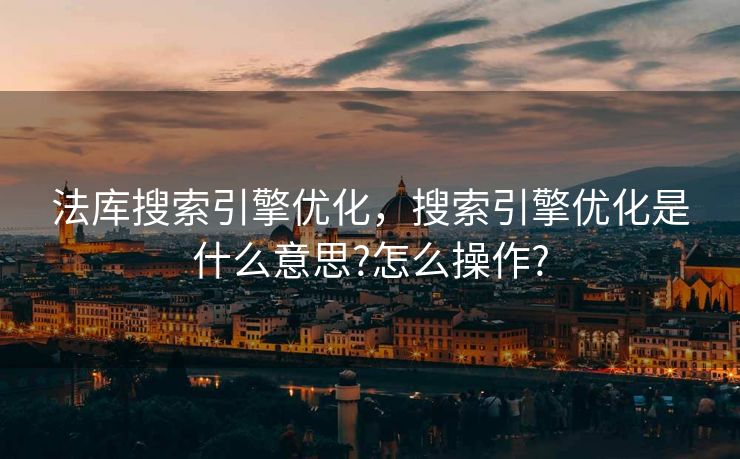 法库搜索引擎优化，搜索引擎优化是什么意思?怎么操作?