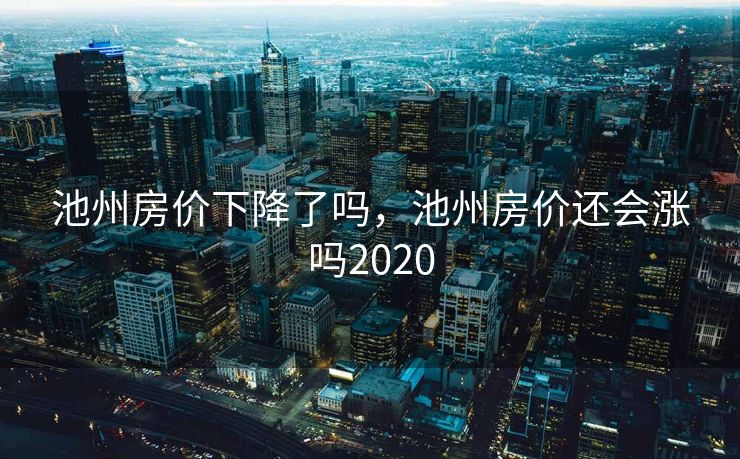 池州房价下降了吗,池州房价还会涨吗2020 池州房价下降了吗,池州房价还会涨吗2020