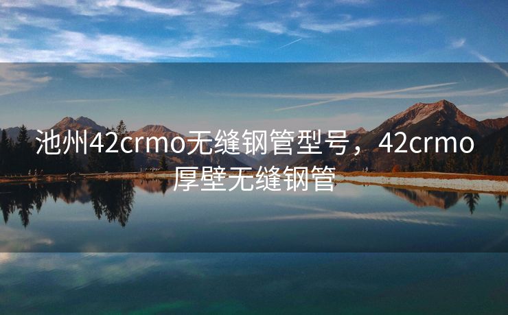 池州42crmo无缝钢管型号，42crmo厚壁无缝钢管