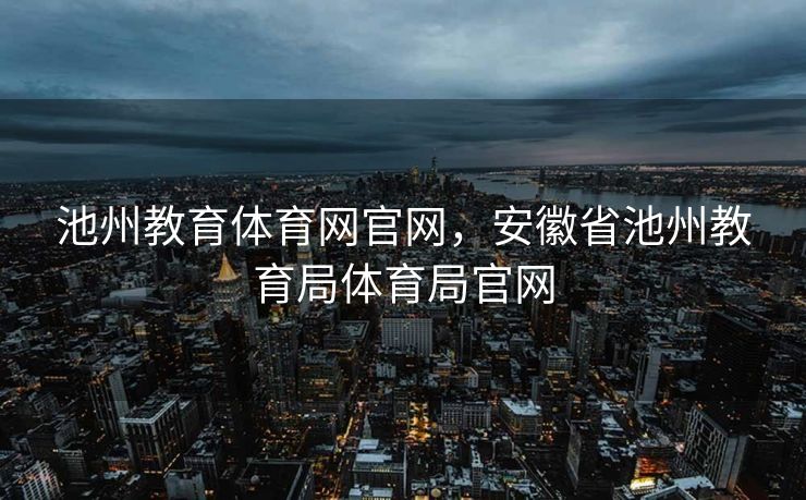 池州教育体育网官网，安徽省池州教育局体育局官网