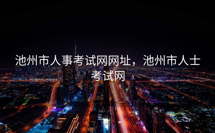 池州市人事考试网网址,池州市人士考试网 池州市人事考试网网址,池州市人士考试网