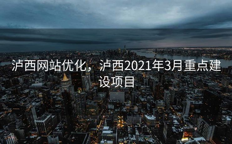泸西网站优化，泸西2021年3月重点建设项目