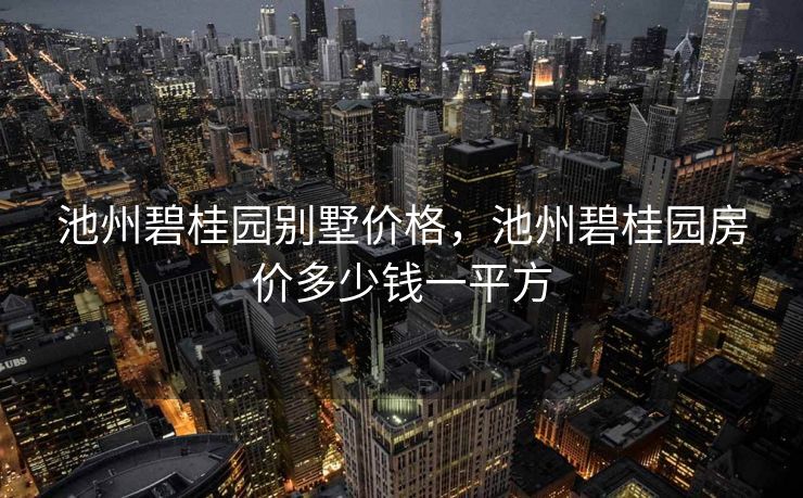 池州碧桂园别墅价格，池州碧桂园房价多少钱一平方