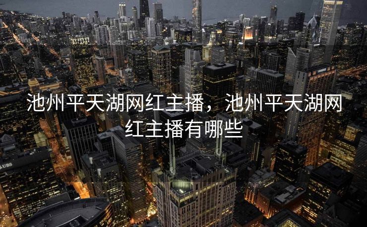 池州平天湖网红主播,池州平天湖网红主播有哪些 池州平天湖网红主播,池州平天湖网红主播有哪些