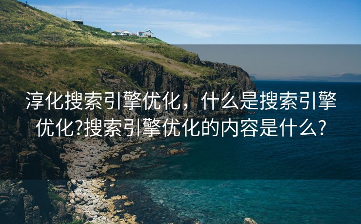 淳化搜索引擎优化，什么是搜索引擎优化?搜索引擎优化的内容是什么?