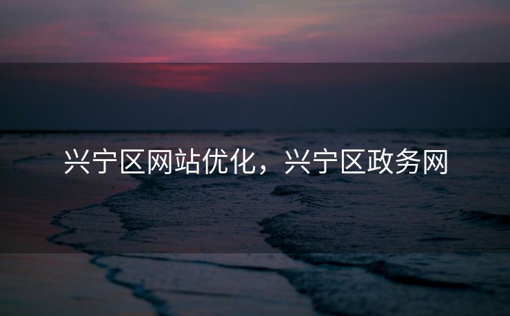 兴宁区网站优化，兴宁区政务网