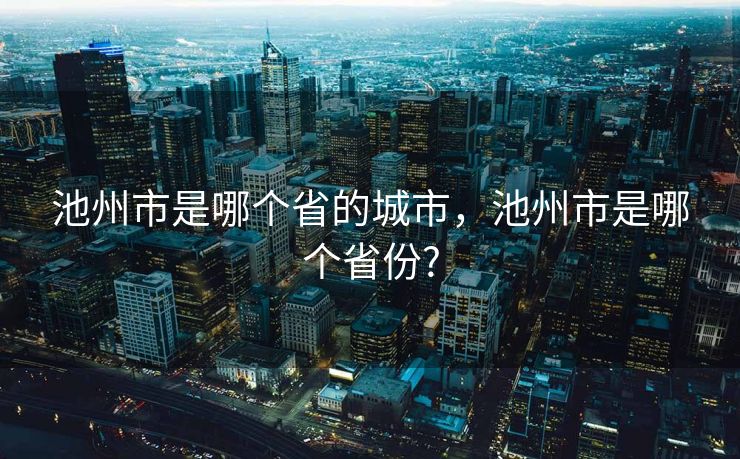池州市是哪个省的城市，池州市是哪个省份?