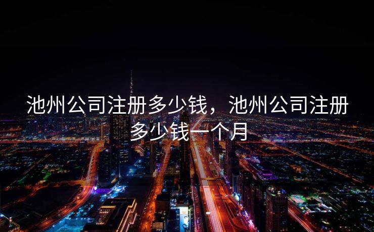 池州公司注册多少钱,池州公司注册多少钱一个月 池州公司注册多少钱,池州公司注册多少钱一个月
