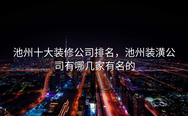 池州十大装修公司排名，池州装潢公司有哪几家有名的