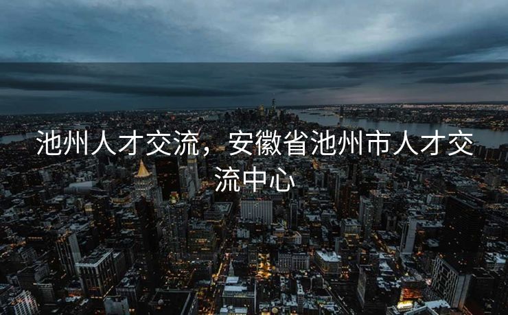 池州人才交流，安徽省池州市人才交流中心