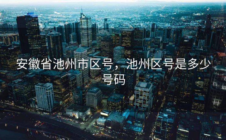安徽省池州市区号,池州区号是多少号码 安徽省池州市区号,池州区号是多少号码