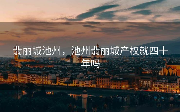 翡丽城池州,池州翡丽城产权就四十年吗 翡丽城池州,池州翡丽城产权就四十年吗